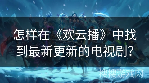 怎样在《欢云播》中找到最新更新的电视剧？
