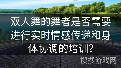 双人舞的舞者是否需要进行实时情感传递和身体协调的培训？
