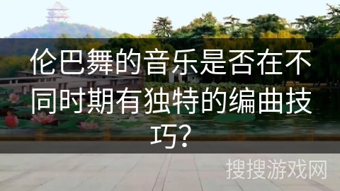 伦巴舞的音乐是否在不同时期有独特的编曲技巧？