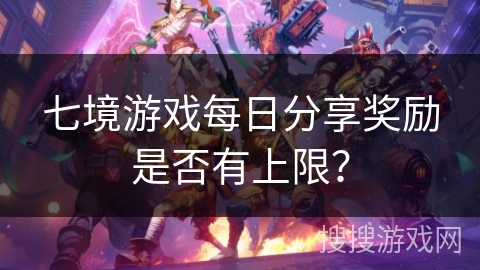 七境游戏每日分享奖励是否有上限？