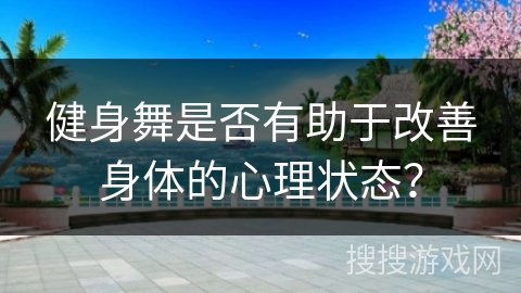 健身舞是否有助于改善身体的心理状态？