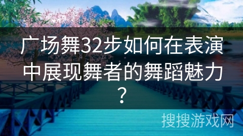 广场舞32步如何在表演中展现舞者的舞蹈魅力？
