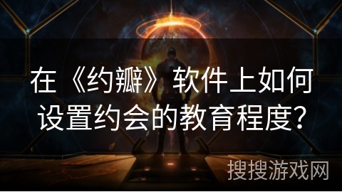 在《约瓣》软件上如何设置约会的教育程度？