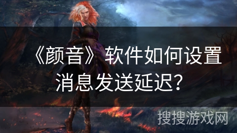 《颜音》软件如何设置消息发送延迟？