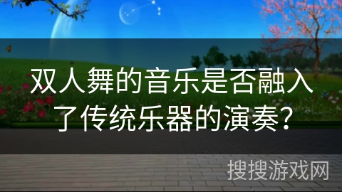 双人舞的音乐是否融入了传统乐器的演奏？