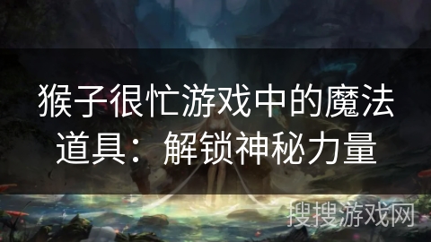 猴子很忙游戏中的魔法道具：解锁神秘力量