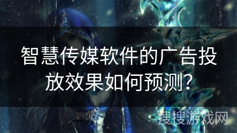 智慧传媒软件的广告投放效果如何预测？