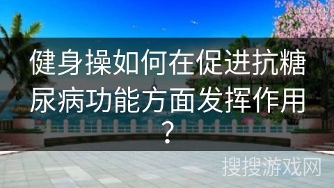 健身操如何在促进抗糖尿病功能方面发挥作用？