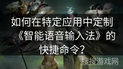 如何在特定应用中定制《智能语音输入法》的快捷命令？
