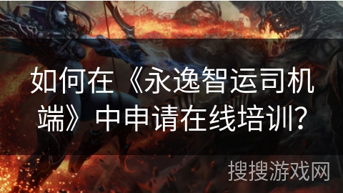 如何在《永逸智运司机端》中申请在线培训？
