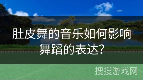 肚皮舞的音乐如何影响舞蹈的表达？