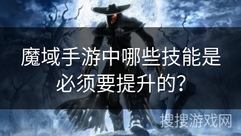 魔域手游中哪些技能是必须要提升的？
