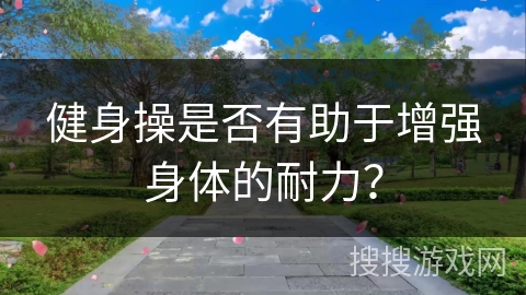 健身操是否有助于增强身体的耐力？