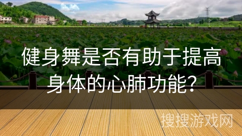 健身舞是否有助于提高身体的心肺功能？