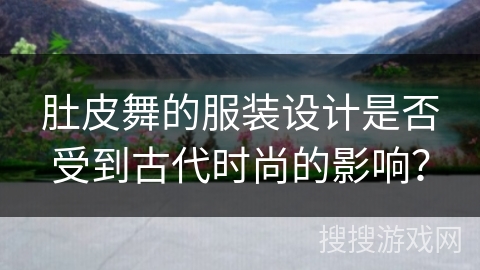肚皮舞的服装设计是否受到古代时尚的影响？