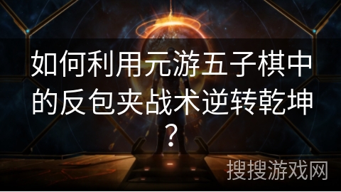 如何利用元游五子棋中的反包夹战术逆转乾坤？