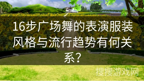 16步广场舞的表演服装风格与流行趋势有何关系？