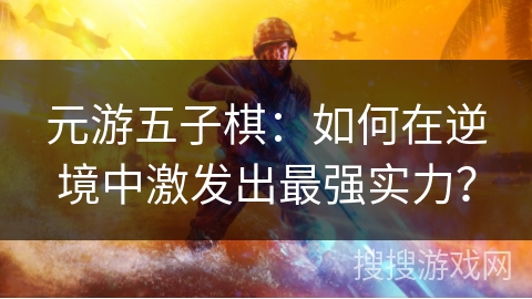 元游五子棋：如何在逆境中激发出最强实力？