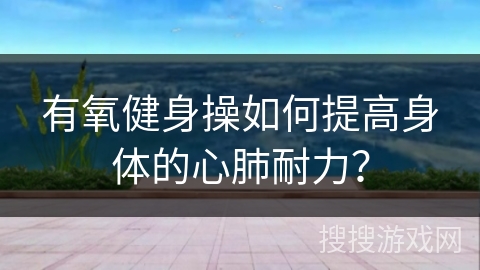 有氧健身操如何提高身体的心肺耐力？