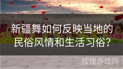 新疆舞如何反映当地的民俗风情和生活习俗？
