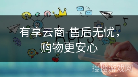 有享云商-售后无忧，购物更安心