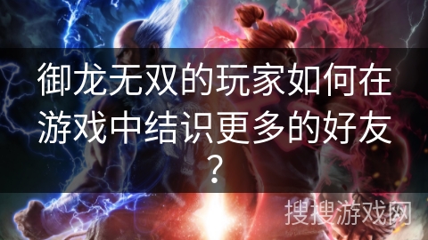 御龙无双的玩家如何在游戏中结识更多的好友？