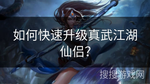 如何快速升级真武江湖仙侣？