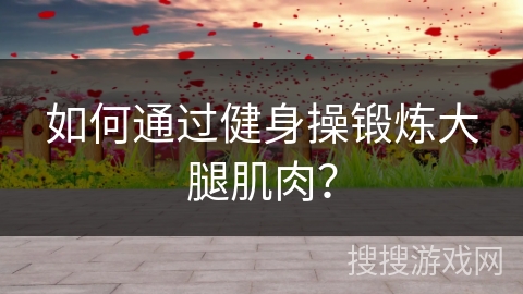 如何通过健身操锻炼大腿肌肉？