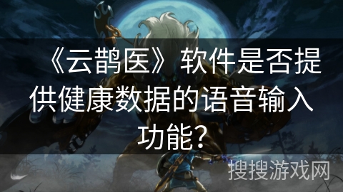 《云鹊医》软件是否提供健康数据的语音输入功能？
