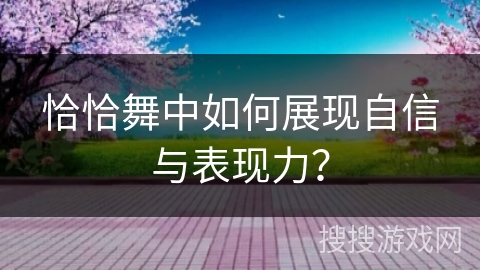 恰恰舞中如何展现自信与表现力？
