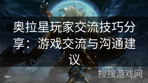 奥拉星玩家交流技巧分享：游戏交流与沟通建议