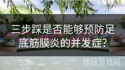 三步踩是否能够预防足底筋膜炎的并发症？