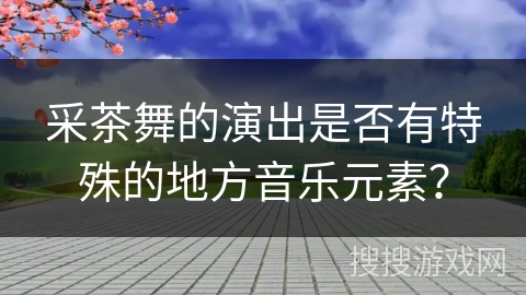采茶舞的演出是否有特殊的地方音乐元素？