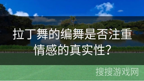 拉丁舞的编舞是否注重情感的真实性？