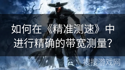 如何在《精准测速》中进行精确的带宽测量？