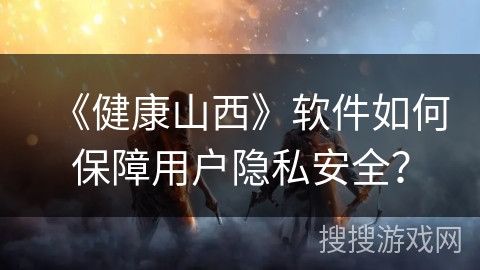 《健康山西》软件如何保障用户隐私安全？
