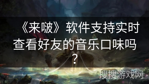 《来啵》软件支持实时查看好友的音乐口味吗？