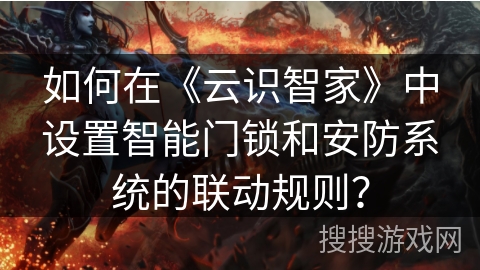 如何在《云识智家》中设置智能门锁和安防系统的联动规则？