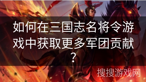 如何在三国志名将令游戏中获取更多军团贡献？
