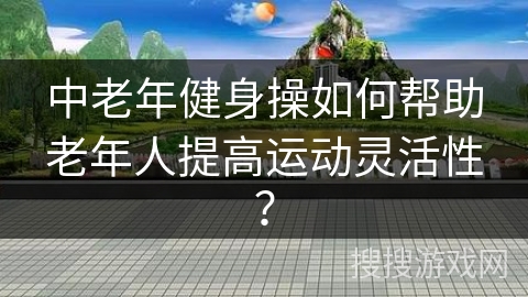中老年健身操如何帮助老年人提高运动灵活性？