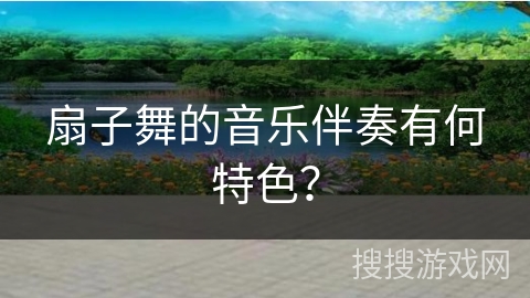 扇子舞的音乐伴奏有何特色？