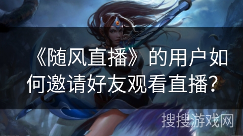 《随风直播》的用户如何邀请好友观看直播？