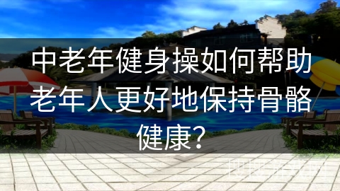 中老年健身操如何帮助老年人更好地保持骨骼健康？