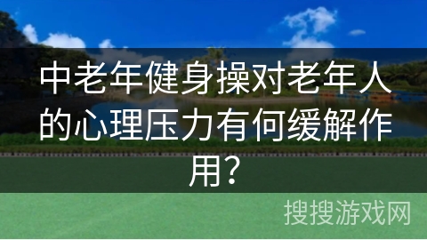 中老年健身操对老年人的心理压力有何缓解作用？