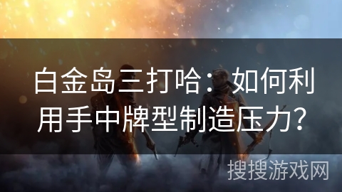 白金岛三打哈：如何利用手中牌型制造压力？