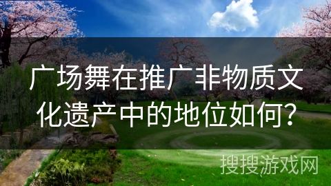 广场舞在推广非物质文化遗产中的地位如何？