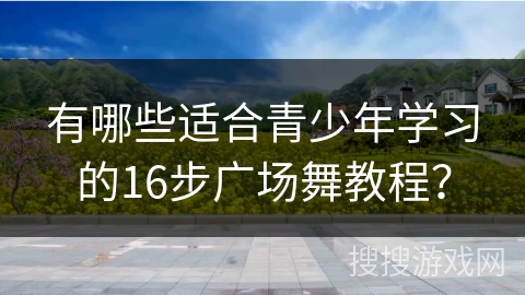 有哪些适合青少年学习的16步广场舞教程？