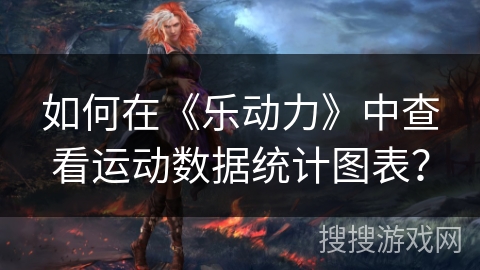 如何在《乐动力》中查看运动数据统计图表？