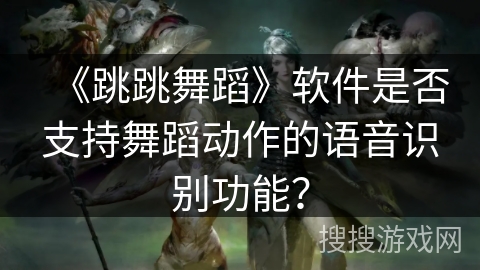 《跳跳舞蹈》软件是否支持舞蹈动作的语音识别功能？