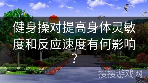 健身操对提高身体灵敏度和反应速度有何影响？